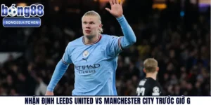 Nhận Định Leeds United Vs Manchester City Trước Giờ G
