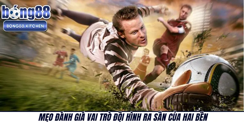 Mẹo đánh giá vai trò đội hình ra sân của hai bên 